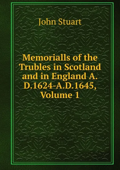 Обложка книги Memorialls of the Trubles in Scotland and in England A.D.1624-A.D.1645, Volume 1, John Stuart