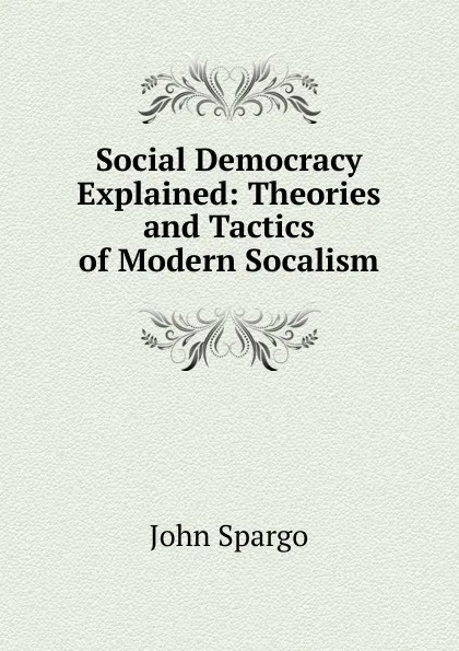 Обложка книги Social Democracy Explained: Theories and Tactics of Modern Socalism, Spargo John