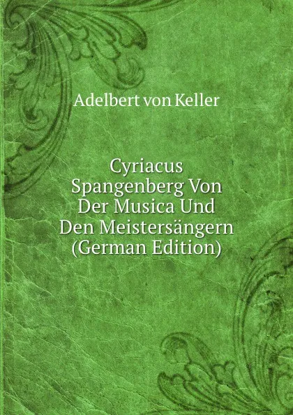 Обложка книги Cyriacus Spangenberg Von Der Musica Und Den Meistersangern (German Edition), Adelbert von Keller