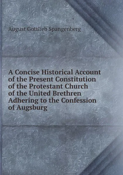 Обложка книги A Concise Historical Account of the Present Constitution of the Protestant Church of the United Brethren Adhering to the Confession of Augsburg, August Gottlieb Spangenberg