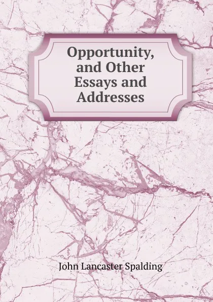 Обложка книги Opportunity, and Other Essays and Addresses, John Lancaster Spalding