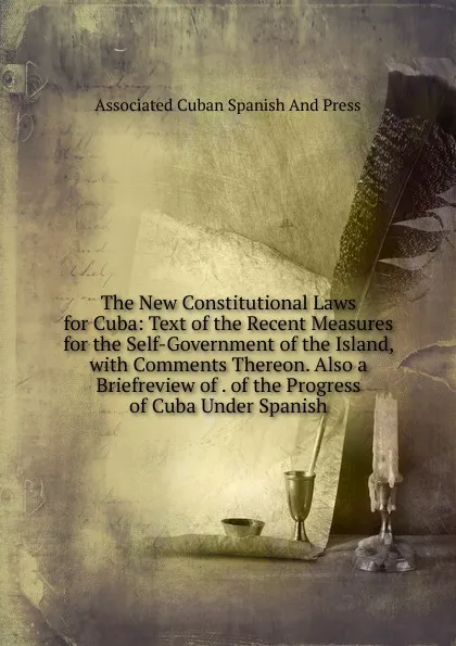 Обложка книги The New Constitutional Laws for Cuba: Text of the Recent Measures for the Self-Government of the Island, with Comments Thereon. Also a Briefreview of . of the Progress of Cuba Under Spanish, Associated Cuban Spanish And Press
