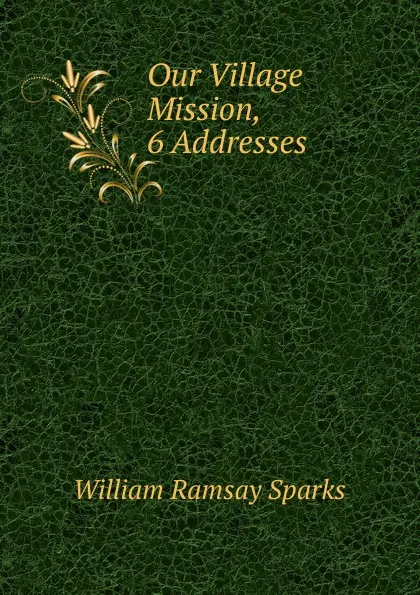 Обложка книги Our Village Mission, 6 Addresses, William Ramsay Sparks