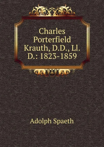 Обложка книги Charles Porterfield Krauth, D.D., Ll.D.: 1823-1859, Adolph Spaeth