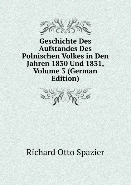 Обложка книги Geschichte Des Aufstandes Des Polnischen Volkes in Den Jahren 1830 Und 1831, Volume 3 (German Edition), Richard Otto Spazier