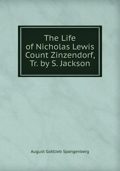 Обложка книги The Life of Nicholas Lewis Count Zinzendorf, Tr. by S. Jackson, August Gottlieb Spangenberg