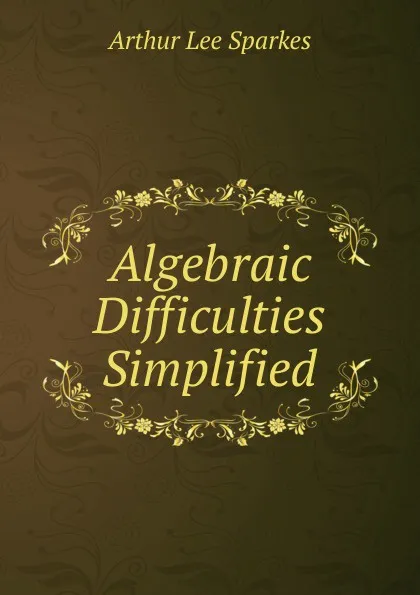 Обложка книги Algebraic Difficulties Simplified, Arthur Lee Sparkes