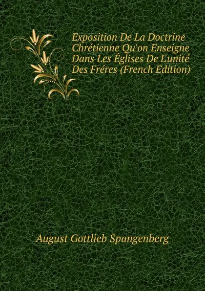 Обложка книги Exposition De La Doctrine Chretienne Qu.on Enseigne Dans Les Eglises De L.unite Des Freres (French Edition), August Gottlieb Spangenberg