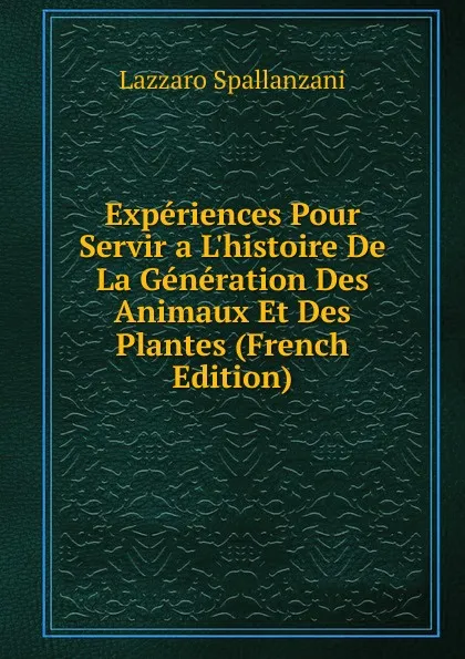 Обложка книги Experiences Pour Servir a L.histoire De La Generation Des Animaux Et Des Plantes (French Edition), Lazzaro Spallanzani