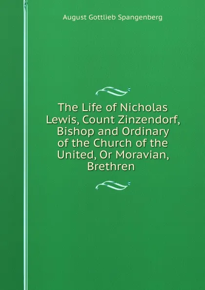 Обложка книги The Life of Nicholas Lewis, Count Zinzendorf, Bishop and Ordinary of the Church of the United, Or Moravian, Brethren ., August Gottlieb Spangenberg