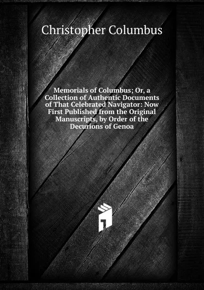 Обложка книги Memorials of Columbus; Or, a Collection of Authentic Documents of That Celebrated Navigator: Now First Published from the Original Manuscripts, by Order of the Decurions of Genoa, Christopher Columbus