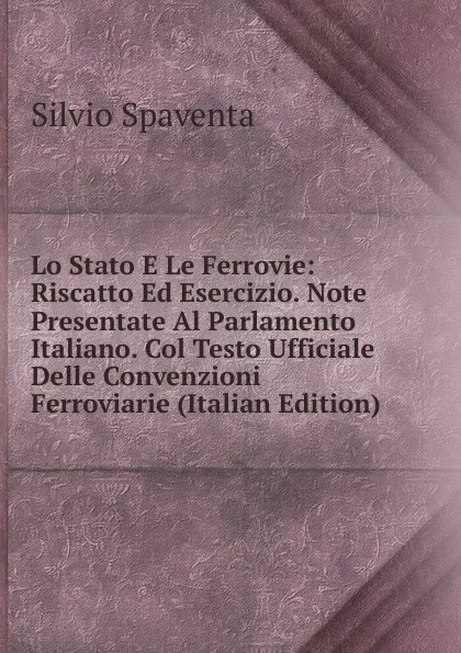 Обложка книги Lo Stato E Le Ferrovie: Riscatto Ed Esercizio. Note Presentate Al Parlamento Italiano. Col Testo Ufficiale Delle Convenzioni Ferroviarie (Italian Edition), Silvio Spaventa