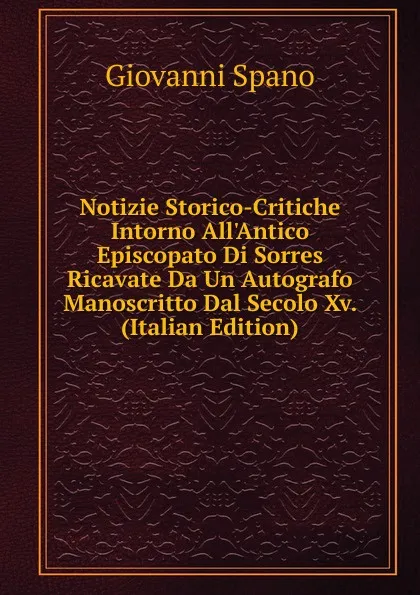 Обложка книги Notizie Storico-Critiche Intorno All.Antico Episcopato Di Sorres Ricavate Da Un Autografo Manoscritto Dal Secolo Xv. (Italian Edition), Giovanni Spano