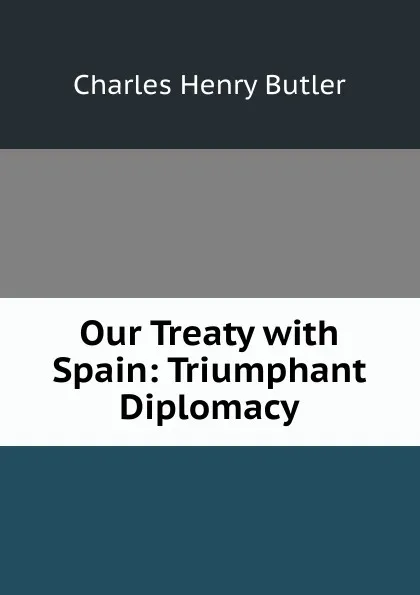 Обложка книги Our Treaty with Spain: Triumphant Diplomacy, Charles Henry Butler