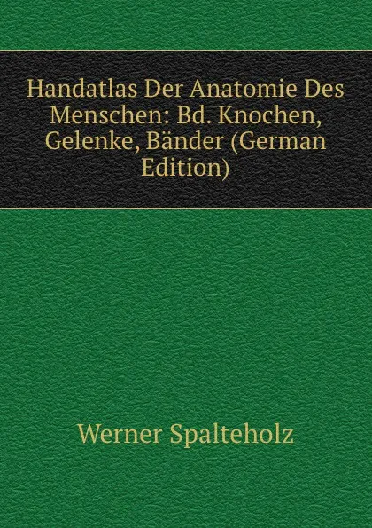 Обложка книги Handatlas Der Anatomie Des Menschen: Bd. Knochen, Gelenke, Bander (German Edition), Werner Spalteholz