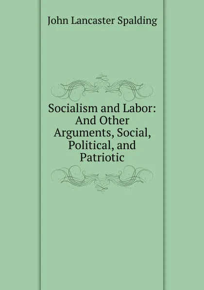 Обложка книги Socialism and Labor: And Other Arguments, Social, Political, and Patriotic, John Lancaster Spalding