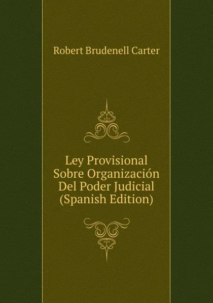 Обложка книги Ley Provisional Sobre Organizacion Del Poder Judicial (Spanish Edition), Robert Brudenell Carter