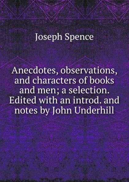 Обложка книги Anecdotes, observations, and characters of books and men; a selection. Edited with an introd. and notes by John Underhill, Joseph Spence