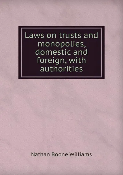 Обложка книги Laws on trusts and monopolies, domestic and foreign, with authorities, Nathan Boone Williams