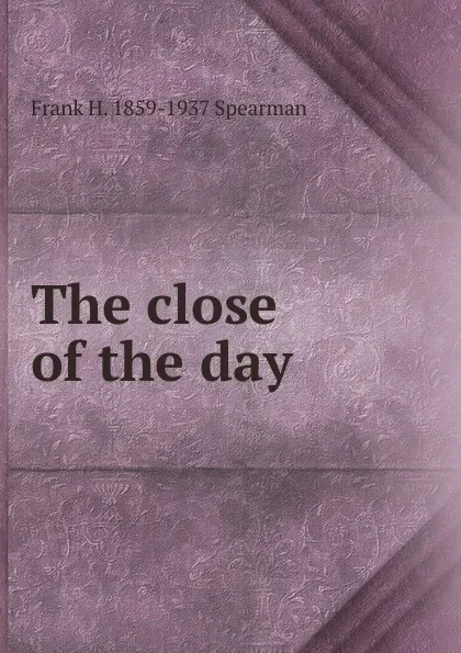 Обложка книги The close of the day, Frank H. 1859-1937 Spearman