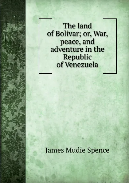 Обложка книги The land of Bolivar; or, War, peace, and adventure in the Republic of Venezuela, James Mudie Spence