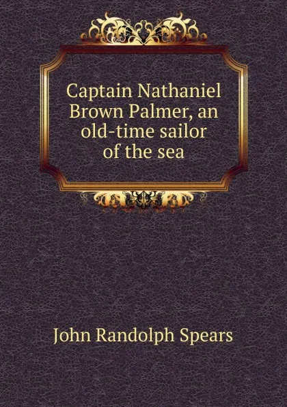 Обложка книги Captain Nathaniel Brown Palmer, an old-time sailor of the sea, John Randolph Spears