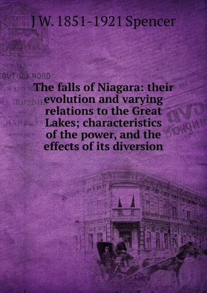 Обложка книги The falls of Niagara: their evolution and varying relations to the Great Lakes; characteristics of the power, and the effects of its diversion, J W. 1851-1921 Spencer