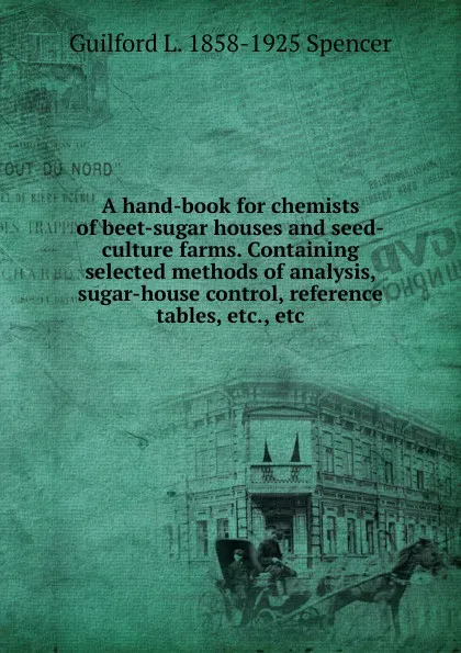 Обложка книги A hand-book for chemists of beet-sugar houses and seed-culture farms. Containing selected methods of analysis, sugar-house control, reference tables, etc., etc, Guilford L. 1858-1925 Spencer