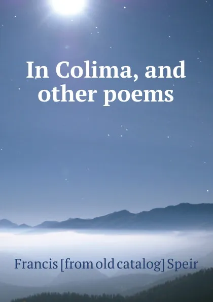 Обложка книги In Colima, and other poems, Francis [from old catalog] Speir