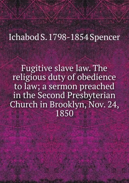 Обложка книги Fugitive slave law. The religious duty of obedience to law; a sermon preached in the Second Presbyterian Church in Brooklyn, Nov. 24, 1850, Ichabod S. 1798-1854 Spencer