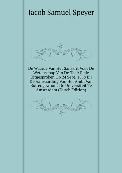 Обложка книги De Waarde Van Het Sanskrit Voor De Wetenschap Van De Taal: Rede Uitgesproken Op 24 Sept. 1888 Bij De Aanvaarding Van Het Ambt Van Buitengewoon . De Universiteit Te Amsterdam (Dutch Edition), Jacob Samuel Speyer