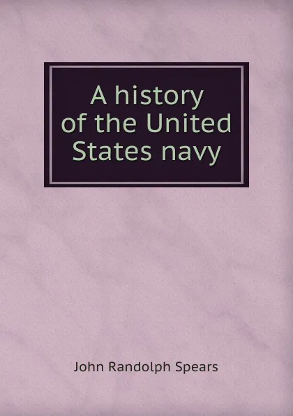 Обложка книги A history of the United States navy, John Randolph Spears