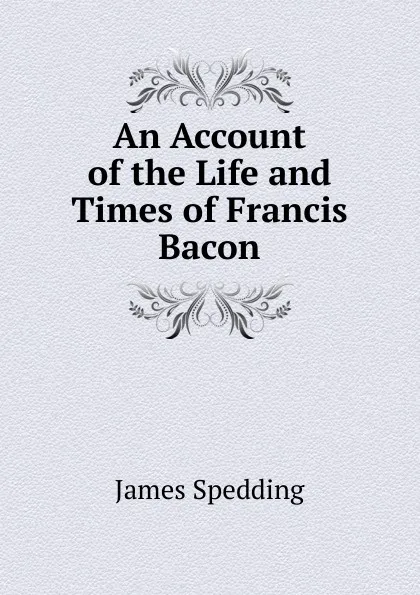 Обложка книги An Account of the Life and Times of Francis Bacon, James Spedding