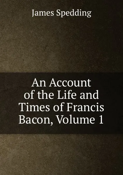 Обложка книги An Account of the Life and Times of Francis Bacon, Volume 1, James Spedding