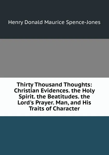 Обложка книги Thirty Thousand Thoughts: Christian Evidences. the Holy Spirit. the Beatitudes. the Lord.s Prayer. Man, and His Traits of Character, Henry Donald Maurice Spence-Jones