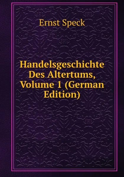 Обложка книги Handelsgeschichte Des Altertums, Volume 1 (German Edition), Ernst Speck