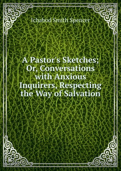 Обложка книги A Pastor.s Sketches; Or, Conversations with Anxious Inquirers, Respecting the Way of Salvation, Ichabod Smith Spencer