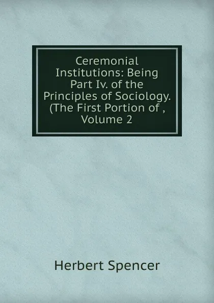 Обложка книги Ceremonial Institutions: Being Part Iv. of the Principles of Sociology. (The First Portion of , Volume 2, Герберт Спенсер