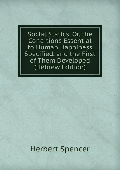 Обложка книги Social Statics, Or, the Conditions Essential to Human Happiness Specified, and the First of Them Developed (Hebrew Edition), Герберт Спенсер