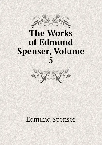 Обложка книги The Works of Edmund Spenser, Volume 5, Spenser Edmund
