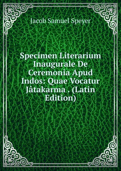 Обложка книги Specimen Literarium Inaugurale De Ceremonia Apud Indos: Quae Vocatur Jatakarma . (Latin Edition), Jacob Samuel Speyer