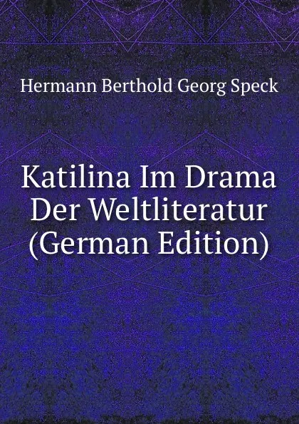 Обложка книги Katilina Im Drama Der Weltliteratur (German Edition), Hermann Berthold Georg Speck