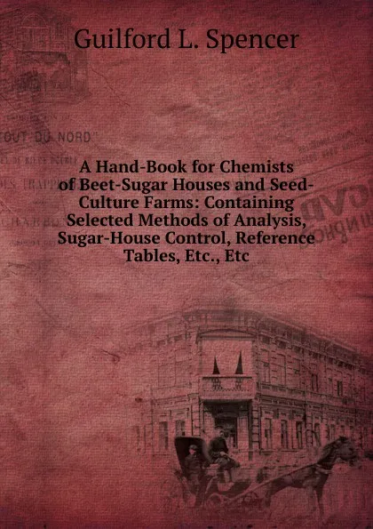 Обложка книги A Hand-Book for Chemists of Beet-Sugar Houses and Seed-Culture Farms: Containing Selected Methods of Analysis, Sugar-House Control, Reference Tables, Etc., Etc, Guilford L. Spencer