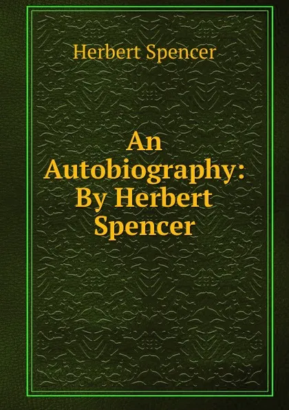 Обложка книги An Autobiography: By Herbert Spencer, Герберт Спенсер