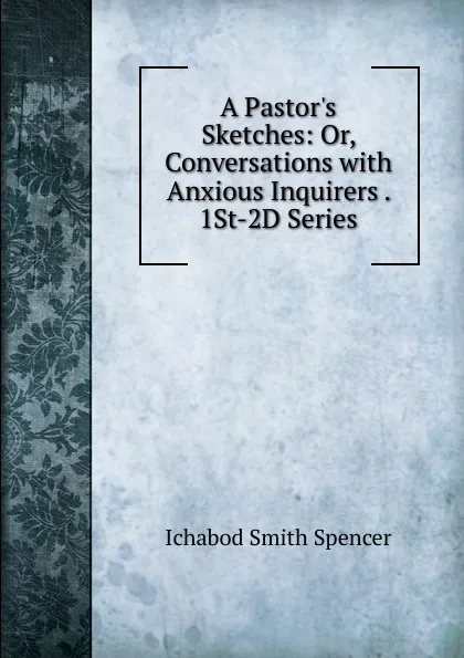 Обложка книги A Pastor.s Sketches: Or, Conversations with Anxious Inquirers . 1St-2D Series, Ichabod Smith Spencer