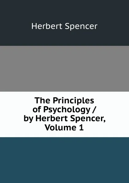 Обложка книги The Principles of Psychology / by Herbert Spencer, Volume 1, Герберт Спенсер