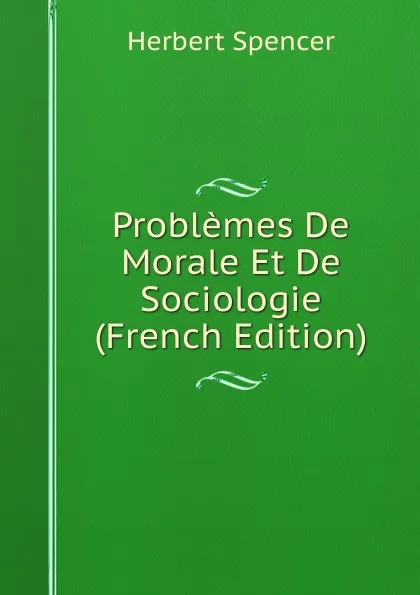 Обложка книги Problemes De Morale Et De Sociologie (French Edition), Герберт Спенсер