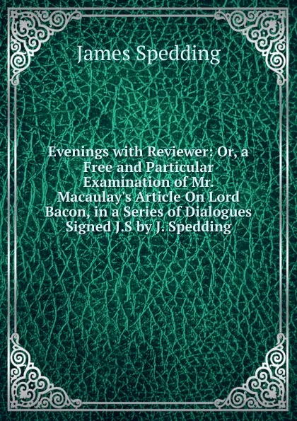 Обложка книги Evenings with Reviewer: Or, a Free and Particular Examination of Mr. Macaulay.s Article On Lord Bacon, in a Series of Dialogues Signed J.S by J. Spedding, James Spedding