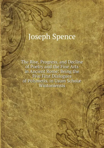 Обложка книги The Rise, Progress, and Decline of Poetry and the Fine Arts in Ancient Rome: Being the Five First Dialogues of Polymetis. in Usum Scholae Wintoniensis, Joseph Spence