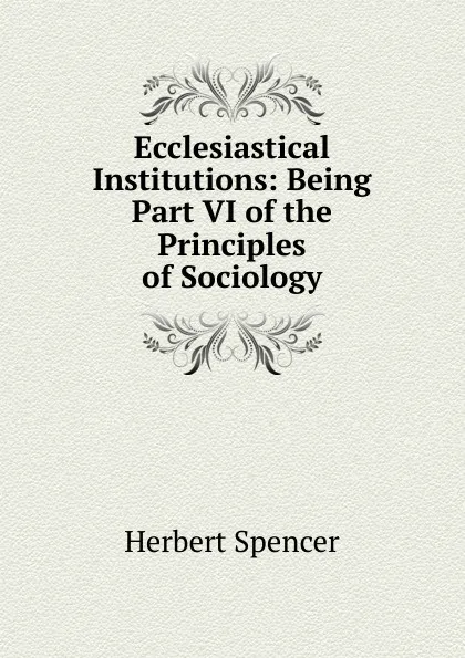 Обложка книги Ecclesiastical Institutions: Being Part VI of the Principles of Sociology, Герберт Спенсер